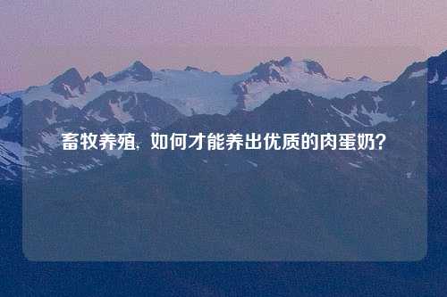 畜牧养殖,  如何才能养出优质的肉蛋奶？