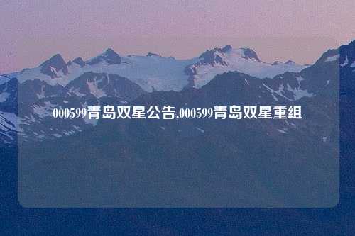 000599青岛双星公告,000599青岛双星重组