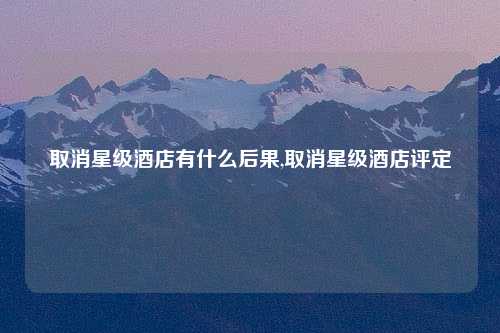 取消星级酒店有什么后果,取消星级酒店评定