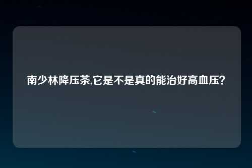 南少林降压茶,它是不是真的能治好高血压？