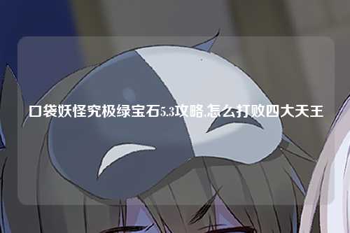 口袋妖怪究极绿宝石5.3攻略,怎么打败四大天王