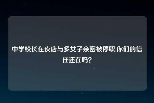中学校长在夜店与多女子亲密被停职,你们的信任还在吗？