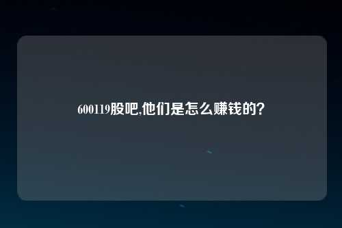 600119股吧,他们是怎么赚钱的？