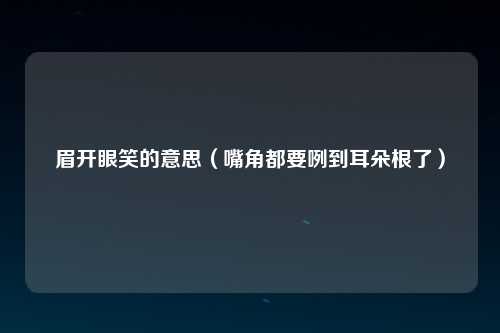眉开眼笑的意思（嘴角都要咧到耳朵根了）
