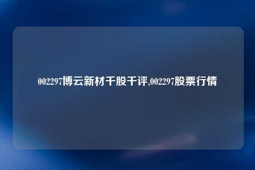 002297博云新材千股千评,002297股票行情