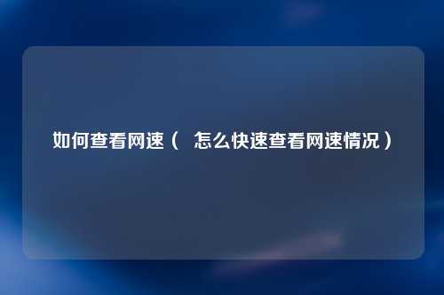 如何查看网速（  怎么快速查看网速情况）