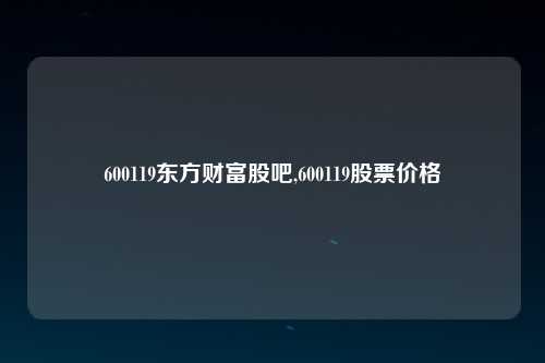 600119东方财富股吧,600119股票价格