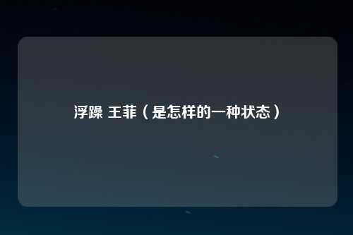 浮躁 王菲（是怎样的一种状态）