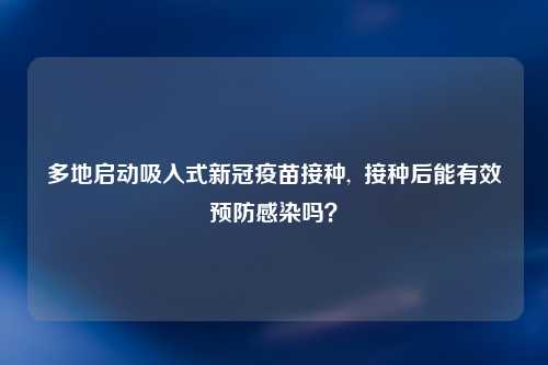 多地启动吸入式新冠疫苗接种,  接种后能有效预防感染吗？