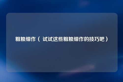 粗粮细作（ 试试这些粗粮细作的技巧吧）