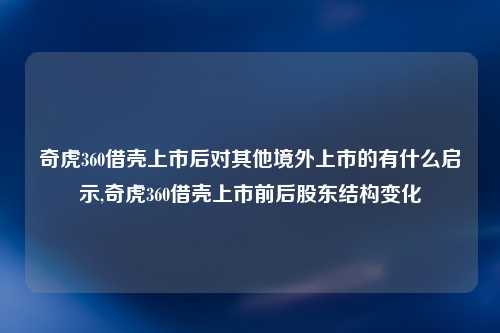奇虎360借壳上市后对其他境外上市的有什么启示,奇虎360借壳上市前后股东结构变化
