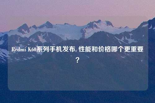 Redmi K60系列手机发布, 性能和价格哪个更重要？