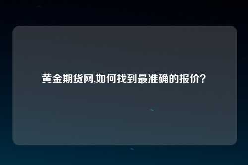 黄金期货网,如何找到最准确的报价？