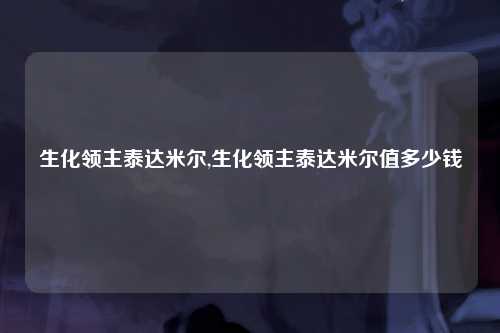 生化领主泰达米尔,生化领主泰达米尔值多少钱