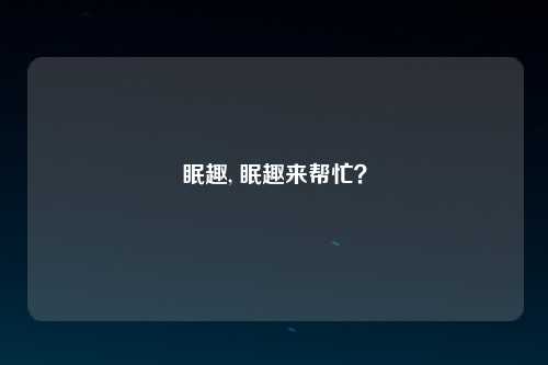 眠趣, 眠趣来帮忙？