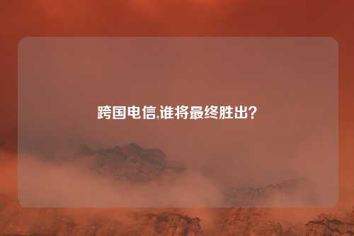 跨国电信,谁将最终胜出？