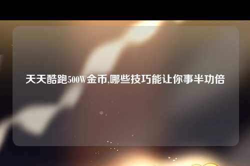 天天酷跑500W金币,哪些技巧能让你事半功倍