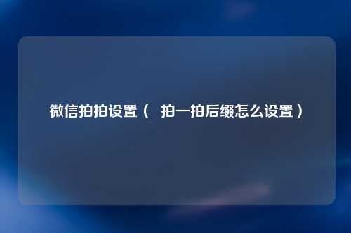 微信拍拍设置（  拍一拍后缀怎么设置）