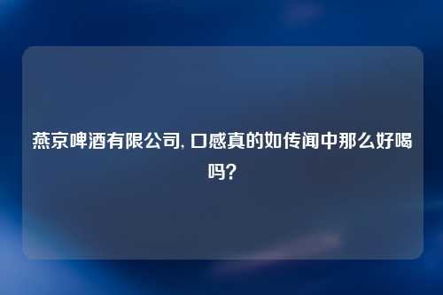 燕京啤酒有限公司, 口感真的如传闻中那么好喝吗？