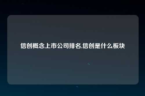 信创概念上市公司排名,信创是什么板块