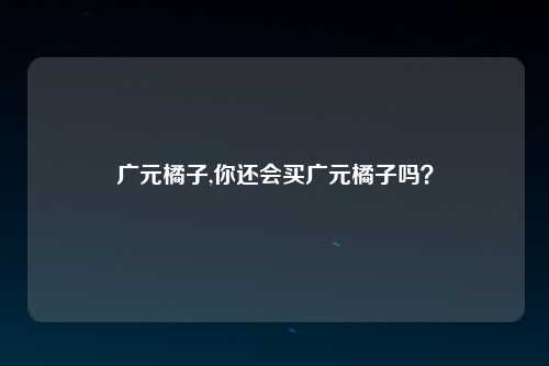 广元橘子,你还会买广元橘子吗？