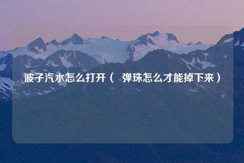 波子汽水怎么打开（  弹珠怎么才能掉下来）