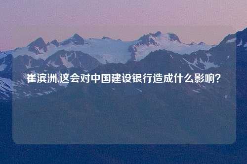 崔滨洲,这会对中国建设银行造成什么影响？