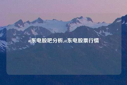 st东电股吧分析,st东电股票行情