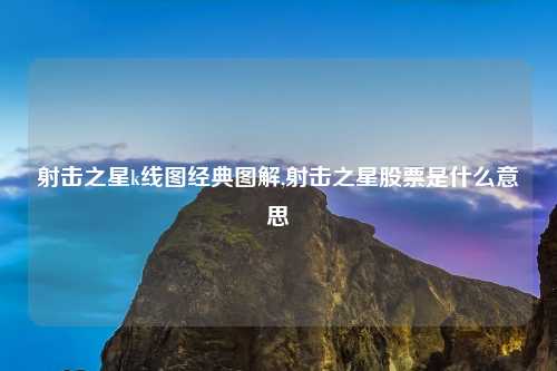 射击之星k线图经典图解,射击之星股票是什么意思