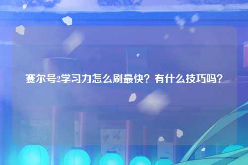 赛尔号2学习力怎么刷最快？有什么技巧吗？