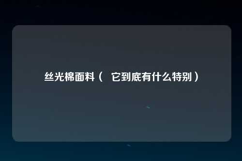 丝光棉面料（  它到底有什么特别）