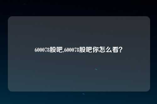 600078股吧,600078股吧你怎么看？
