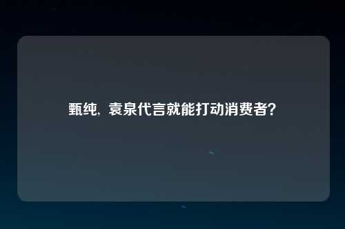 甄纯,  袁泉代言就能打动消费者？