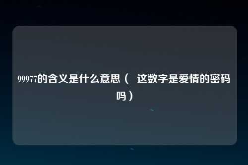 99977的含义是什么意思（  这数字是爱情的密码吗）