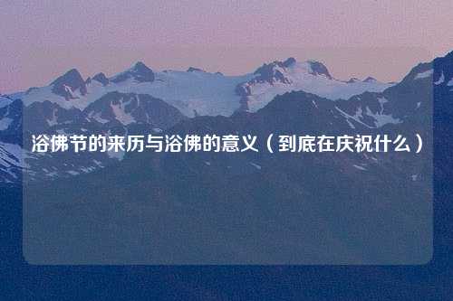 浴佛节的来历与浴佛的意义（到底在庆祝什么）