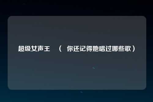 超级女声王媞（  你还记得她唱过哪些歌）