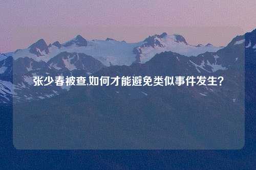 张少春被查,如何才能避免类似事件发生？