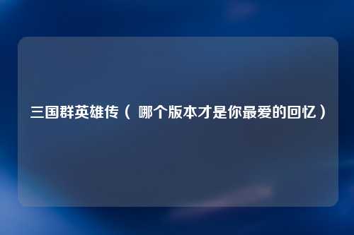 三国群英雄传（ 哪个版本才是你最爱的回忆）