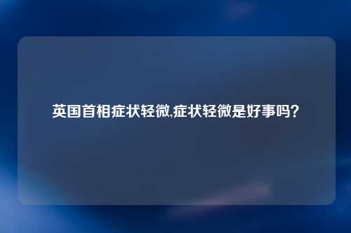 英国首相症状轻微,症状轻微是好事吗？