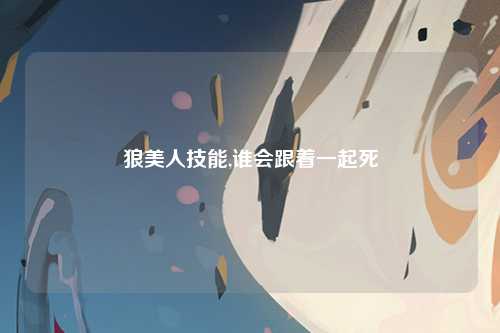 狼美人技能,谁会跟着一起死
