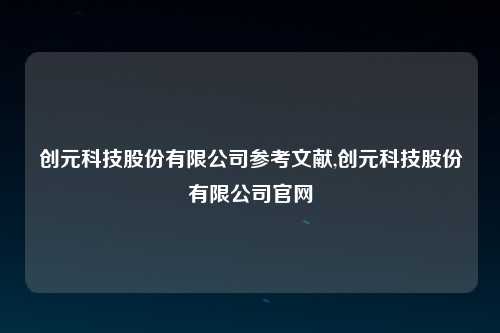 创元科技股份有限公司参考文献,创元科技股份有限公司官网