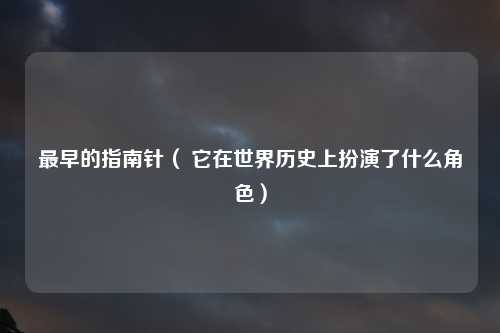 最早的指南针（ 它在世界历史上扮演了什么角色）