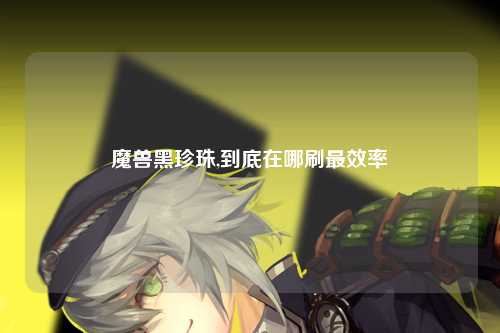 魔兽黑珍珠,到底在哪刷最效率