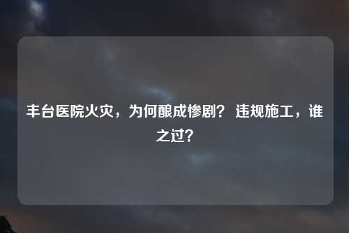 丰台医院火灾，为何酿成惨剧？ 违规施工，谁之过？