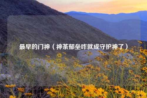 最早的门神（神荼郁垒咋就成守护神了）