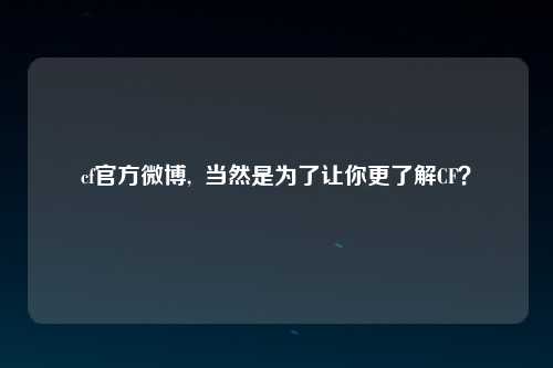 cf官方微博,  当然是为了让你更了解CF？