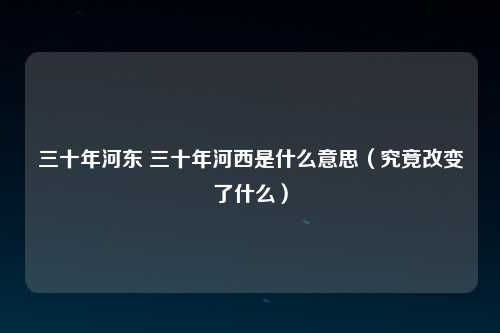 三十年河东 三十年河西是什么意思（究竟改变了什么）