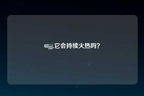 08jjj,它会持续火热吗？