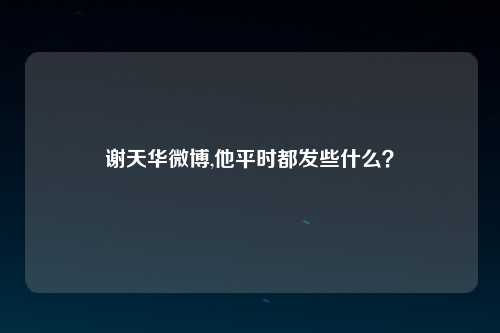 谢天华微博,他平时都发些什么？