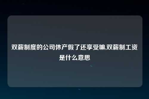 双薪制度的公司休产假了还享受嘛,双薪制工资是什么意思